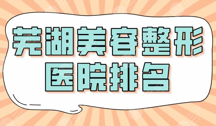 2024芜湖美容整形医院排名|伊莱美、瑞丽、壹加壹、皖医一附院上榜！