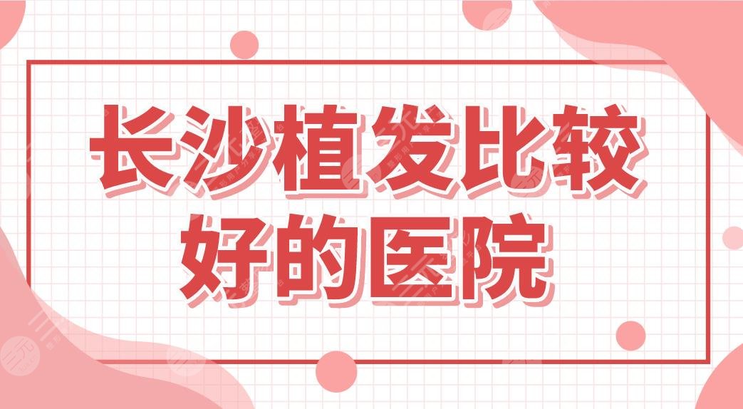 长沙植发比较好的医院盘点！种植头发哪家好？新生、大麦微针怎么样？