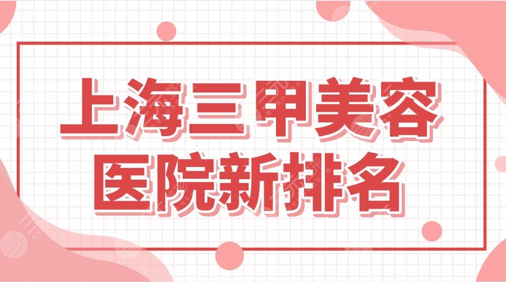 上海三甲美容医院新排名！实力整形科盘点|九院、东方医院、中山医院等上榜！