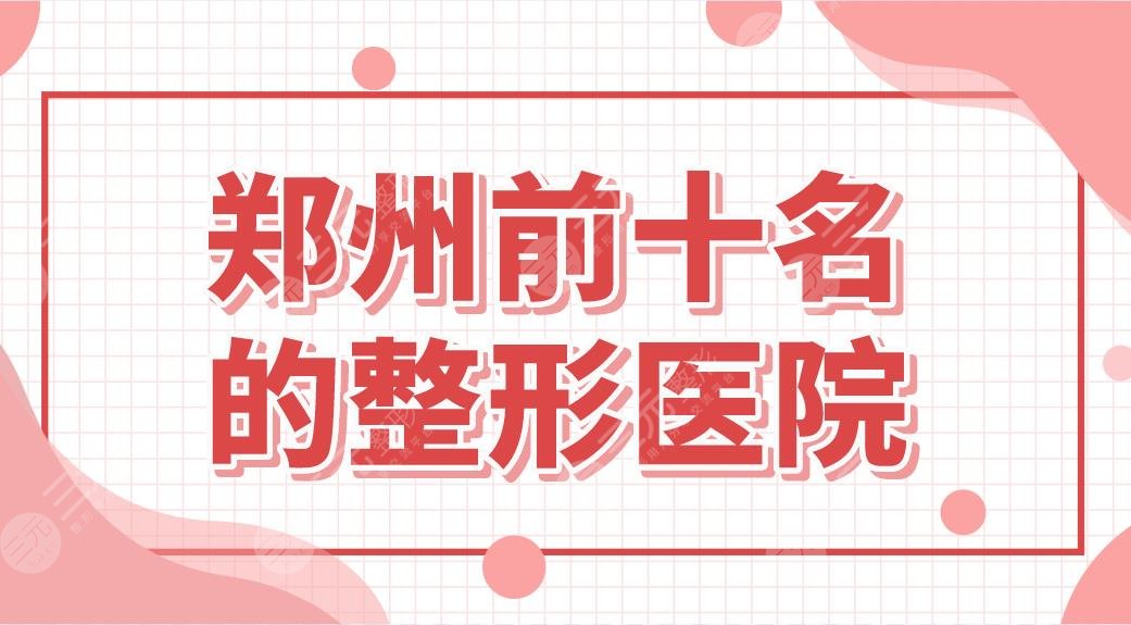 郑州前十名的整形医院名单公布！天后、华领、郑大附二院哪家整形技术好？