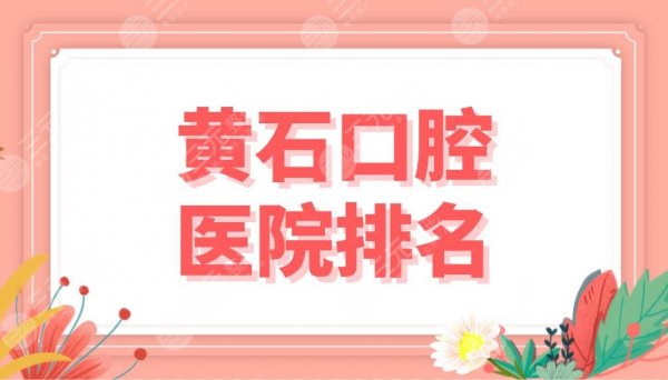 黄石口腔医院排名盘点！市中心医院、中山口腔、妇幼保健医院等上榜！