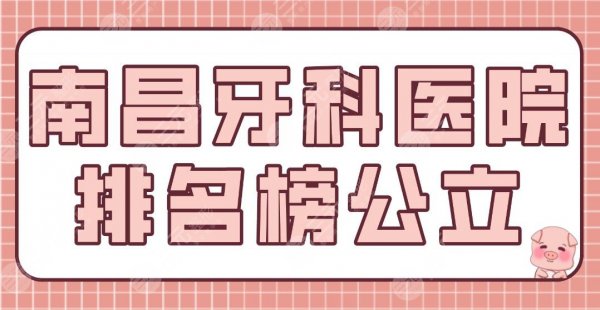 南昌牙科医院排名榜公立盘点！南昌附属口腔、省人民医院等上榜！