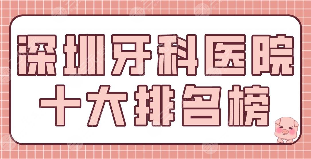 深圳牙科医院十大排名榜|哪家好？爱康健口腔、乐莎莎口腔、同步齿科上榜！