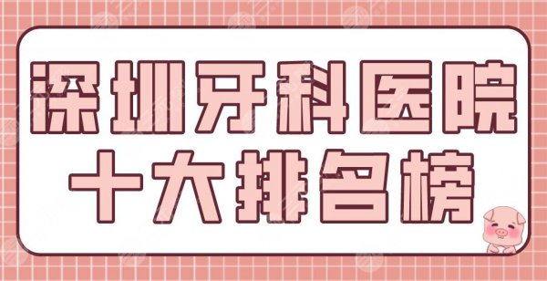 深圳牙科医院十大排名榜|哪家好？爱康健口腔、乐莎莎口腔、同步齿科上榜！