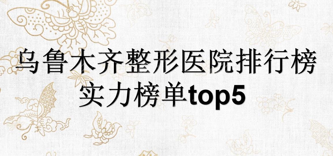 乌鲁木齐整形医院哪家好|排行榜更新！5家知*医院介绍+详细地址~