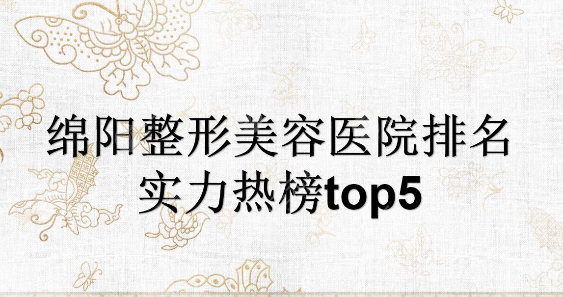 绵阳整形美容医院排名|朗睿、华美紫馨、韩美等竞相上榜!2024预测排行~