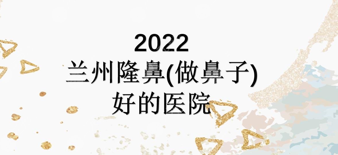 2024兰州隆鼻(做鼻子)好的医院|皙妍丽&韩美&亚韩等上榜!实力均在线~