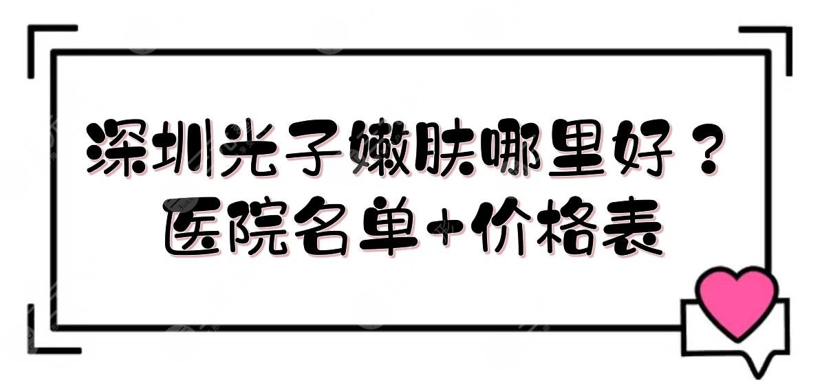 深圳光子嫩肤哪里好？医院名单+价格表！美莱\阳光\富华等介绍~