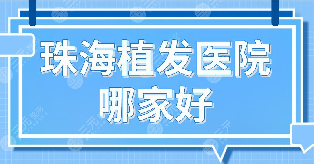 珠海植发医院哪家好？植发排行榜|新生、韩妃、中山五院等实力上榜！