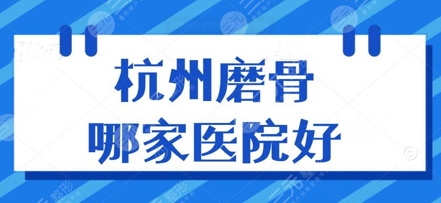 杭州磨骨哪家医院好？（医院排名）市一医院、附一院、省医院等~