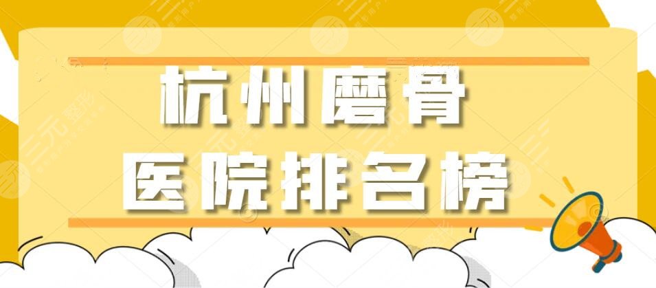 2024杭州磨骨医院排名榜，省医院、市一医院、附一院等，哪家更靠谱？