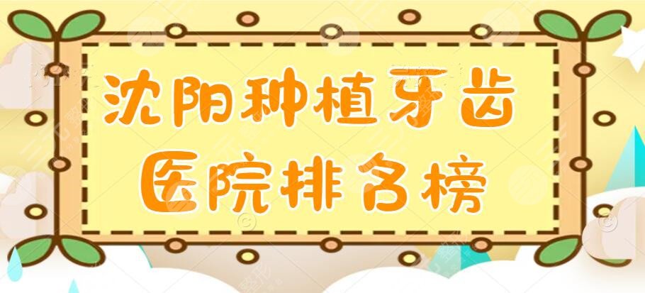 2024沈阳种植牙齿医院排名榜，亿美佳口腔&米兰口腔等，患者都爱这家...