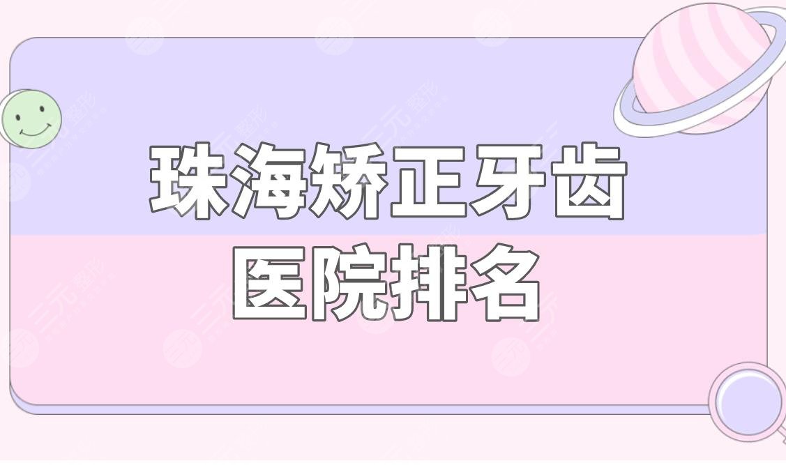 珠海矫正牙齿医院排名盘点！矫正牙齿哪家好？大概要多少钱？