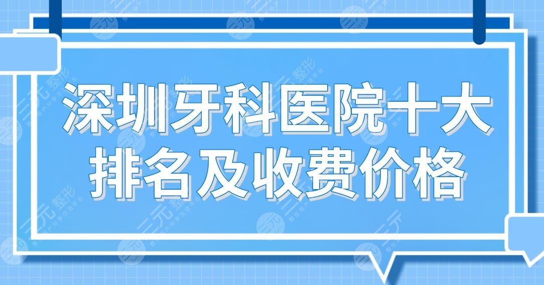 深圳牙科医院十大排名及收费价格表！格伦菲尔、乐莎莎、同步齿科等上榜！