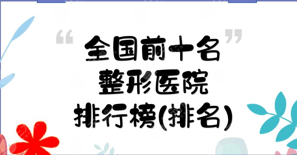 全国前十名的整形医院排行榜(排名):武汉中翰&常州美莱&重庆星荣等！哪里好？