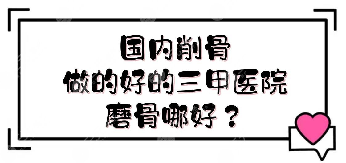 国内削骨做的好的三甲医院:武汉协和、青岛友谊等5家！磨骨哪好？