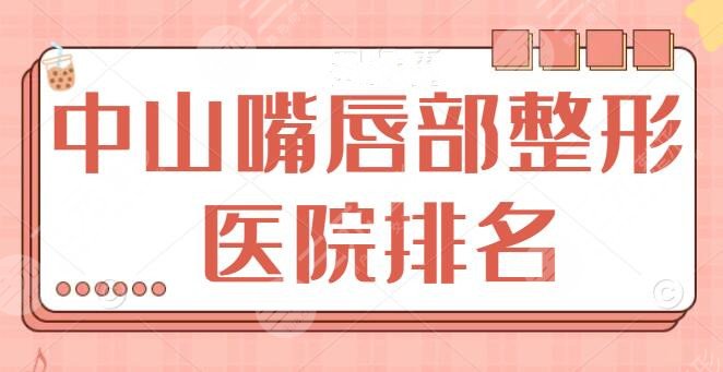 中山嘴唇部整形医院排名前三、前五、前十：5家备受业内和百姓认可