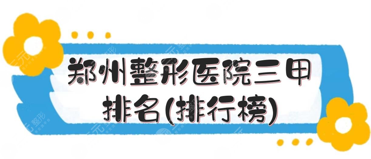 郑州整形医院三甲排名(排行榜)|哪个好？市五医院、省人民医院等PK！