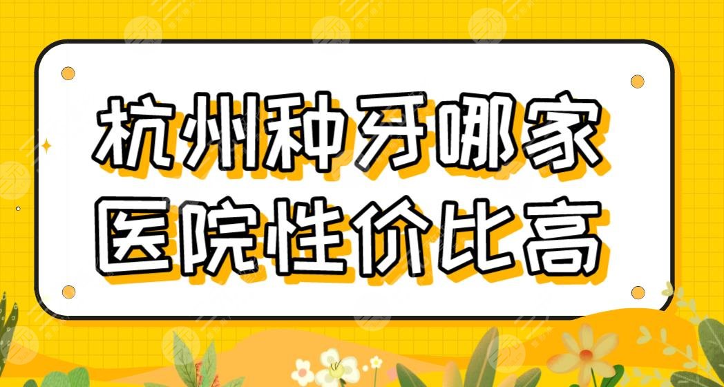 杭州种牙哪家医院性价比高？种植牙医院排名|雅莱、美奥、值得等上榜！