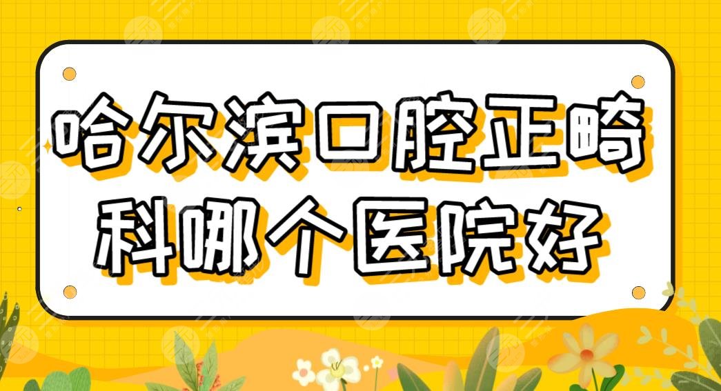 哈尔滨口腔正畸科哪个医院好？牙齿矫正排名|圣琪、美植、哈医大一院等上榜！