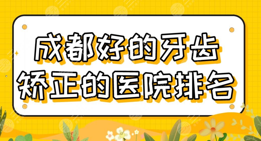 成都好的牙齿矫正的医院排名|正畸哪个医院比较好？华西口腔、新桥口腔怎么样？