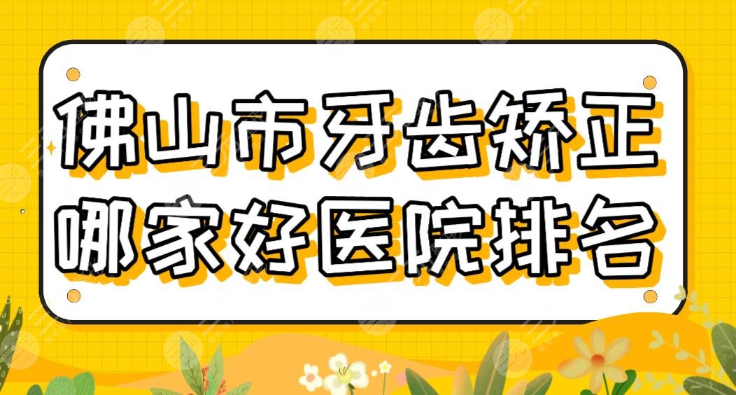 佛山市牙齿矫正哪家好医院排名公布！广大口腔、春芽口腔、穗华口腔等上榜！