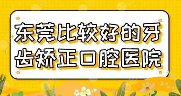 东莞比较好的牙齿矫正口腔医院排行|仁华、恒好、固德、美利汇峰上榜！