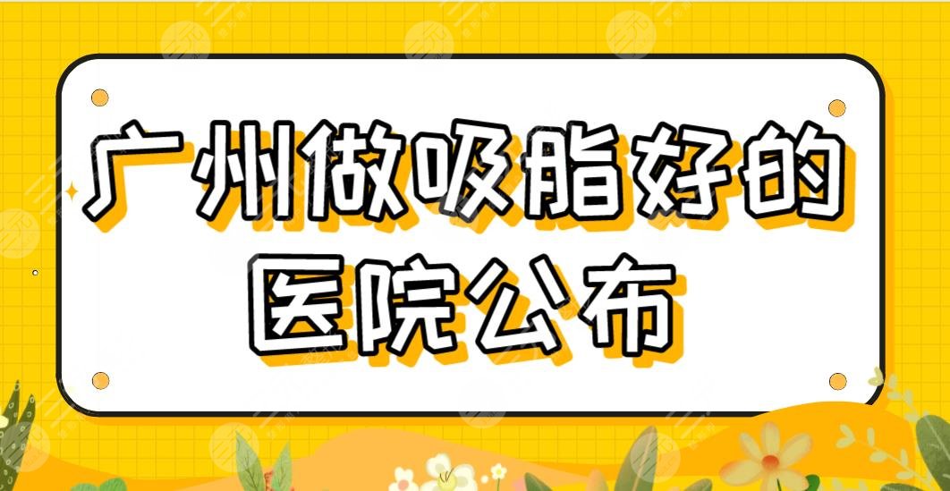 广州做吸脂好的医院公布！新名单排名|曙光、华美、海峡哪家技术效果好？