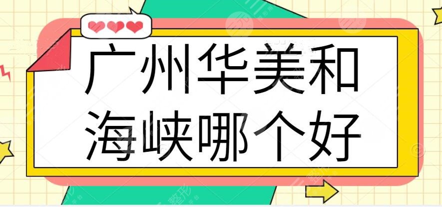 广州华美和海峡哪个好？都是业内认可医院，哪家技术更胜一筹？