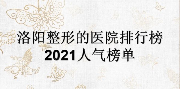 洛阳整形的医院排行榜|哪家好？毛大夫、华美、爱尚等都是人气机构~