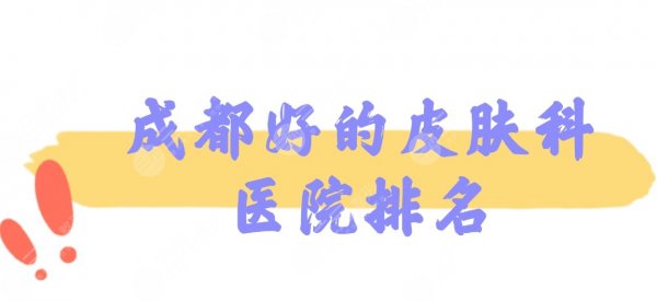 成都好的皮肤科医院排名|成都华西医院、人民医院等榜上有名！附价格表