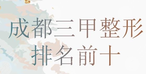 成都三甲整形医院排名前十公布!华西医院、人民医院、中西医结合医院...