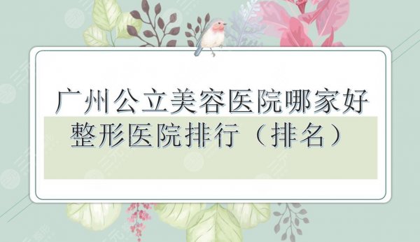 广州公立美容医院哪家好？整形医院排名|南方、珠江等排行榜有名！