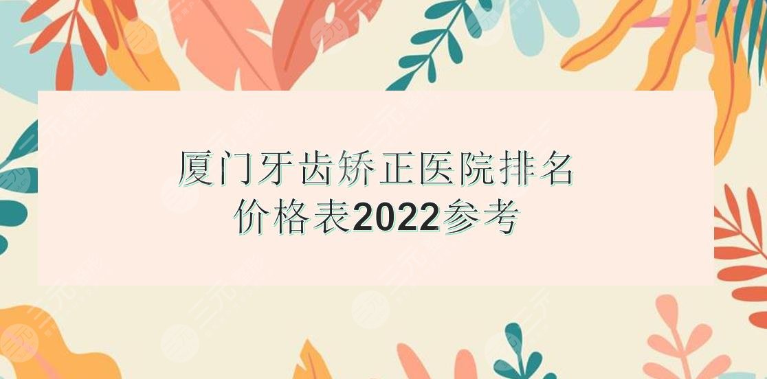 厦门牙齿矫正医院排名|麦芽、峰煜、齿度第八等上榜!价格表2024提前看~