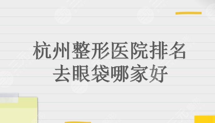 杭州整形医院排名|去眼袋哪家好?智美颜和、瑞丽、连天美等上榜!