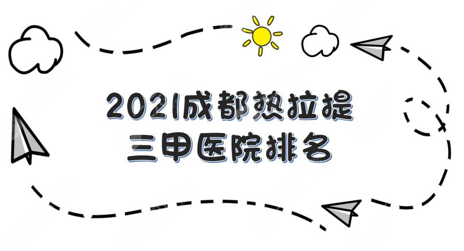 成都热拉提三甲医院排名|西区医院、八大处、友谊医院等上榜！附价格表