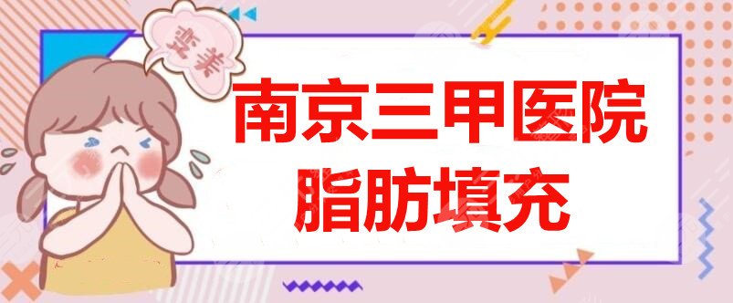 南京三甲医院脂肪填充哪家好？省医院、妇幼保健院等，公立都在这儿了