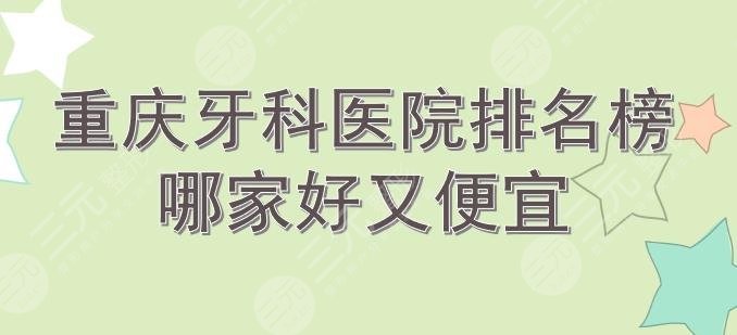 重庆牙科医院排名榜|哪家好又便宜?美奥、牙博士等口腔均上榜!