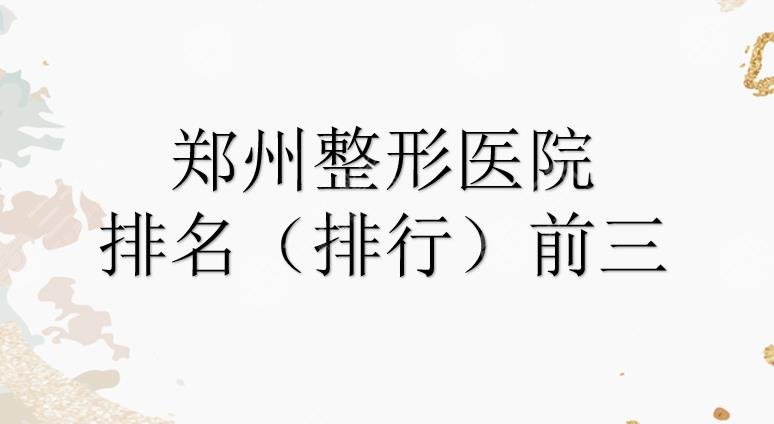 郑州整形医院哪个比较好?排名(排行)前三的名单来袭!都是正规的~