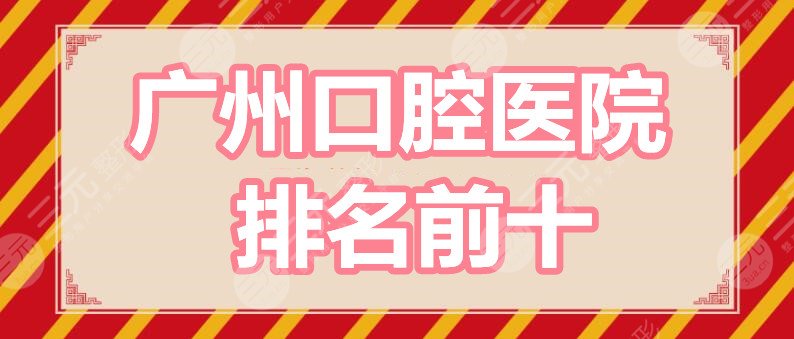 广州口腔医院排名前十：柏德口腔、广大口腔、圣贝口腔等，个顶个的好！