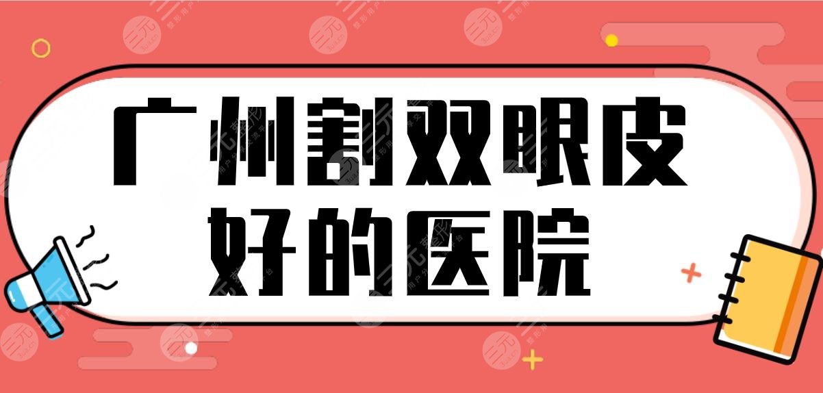 广州割双眼皮好的医院名单排行！暨大一附院、海峡整形、韩妃整形上榜！