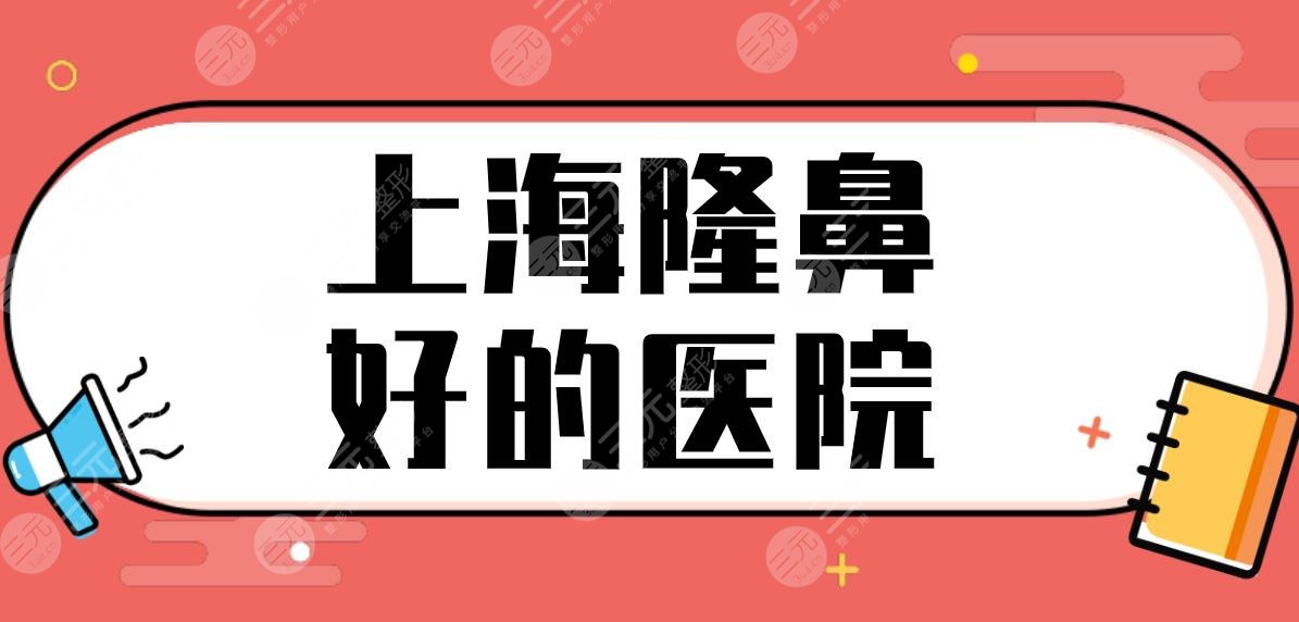 上海隆鼻好的医院前五排名！薇琳、伊莱美、伊美尔、美立方哪家效果好？