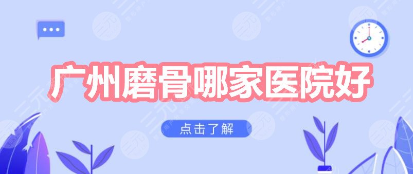 广州磨骨哪家医院好？广州广大&广东美恩&珠江医院等，看看哪家更好！