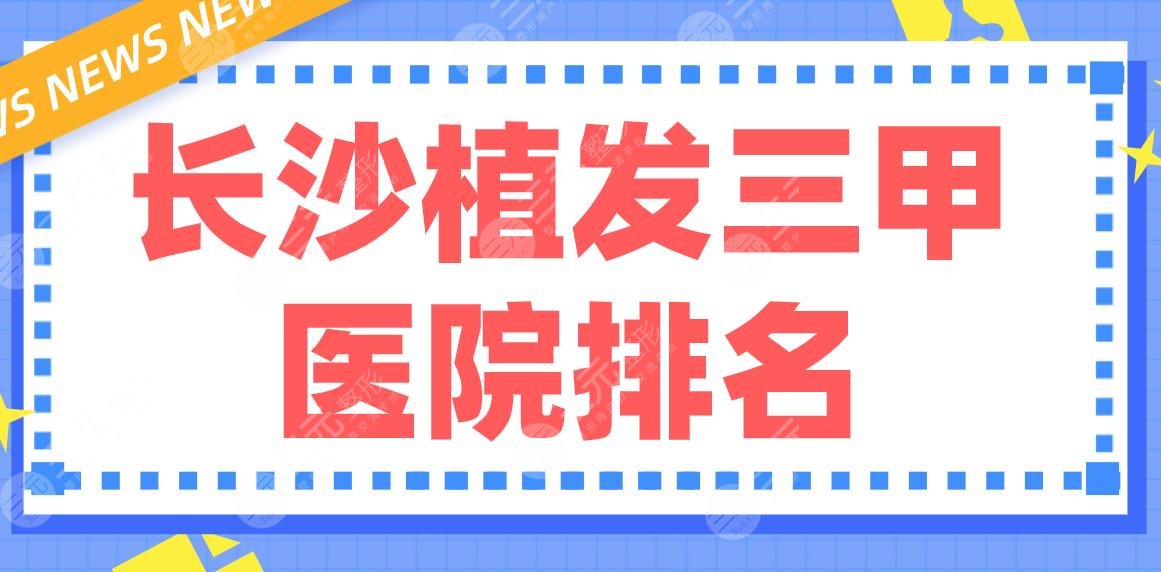 长沙植发三甲医院排名前五|湘雅医院、省人民医院、湘雅二医院哪家好？