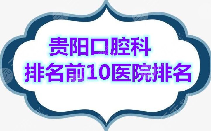 贵阳口腔科排名前10医院排名榜单，口腔问题找这十家就够啦！