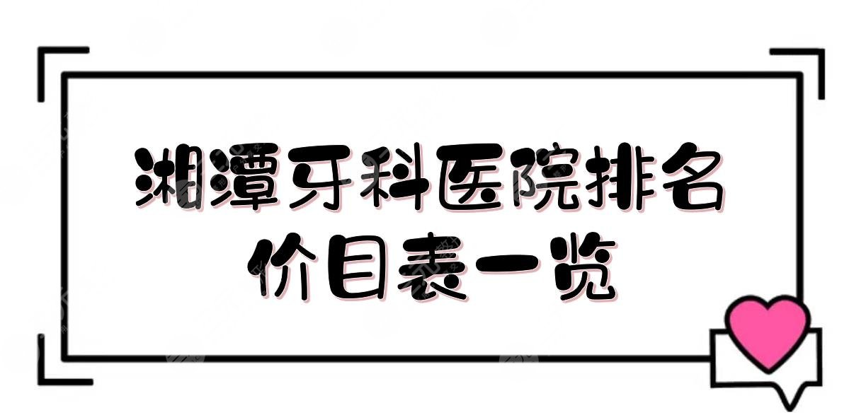 湘潭牙科医院哪家好？口腔科医院排名+价目表一览！人*医院、市**口腔医院等~