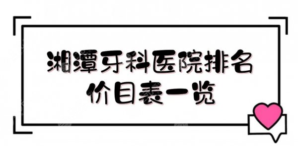 湘潭牙科医院哪家最好？湘潭口腔医院排名+价目表一览！