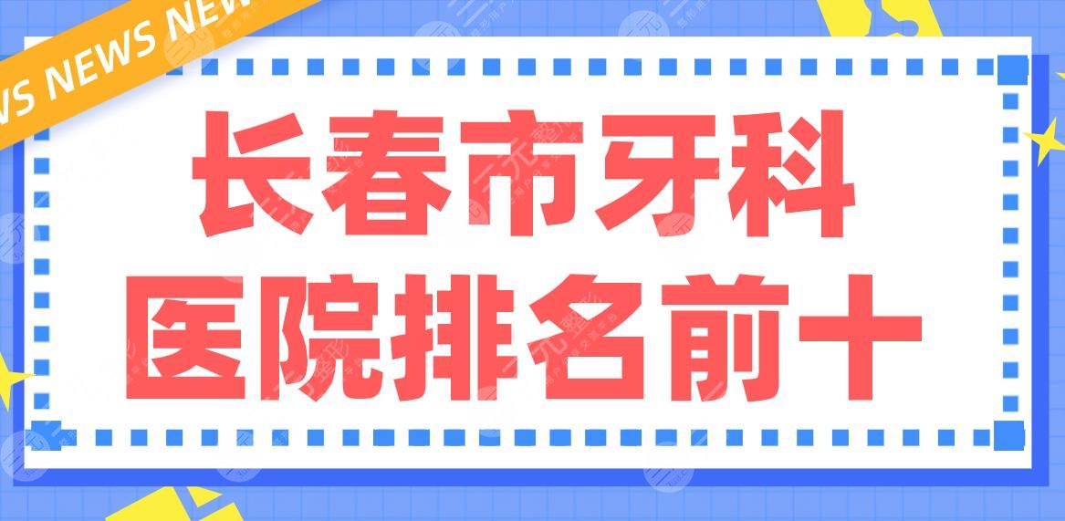 长春市牙科医院排名前十|优丽仕、市**口腔医院、超龙牙博士等哪家好？