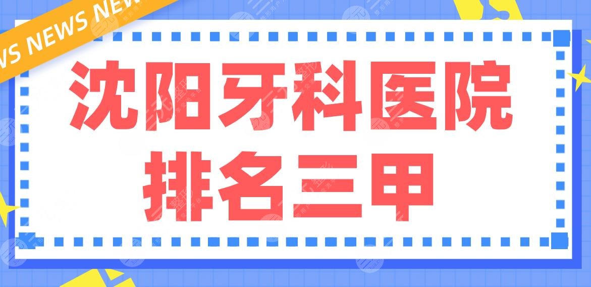 沈阳牙科医院排名三甲|市口腔医院、军区总医院、盛京医院等实力上榜！