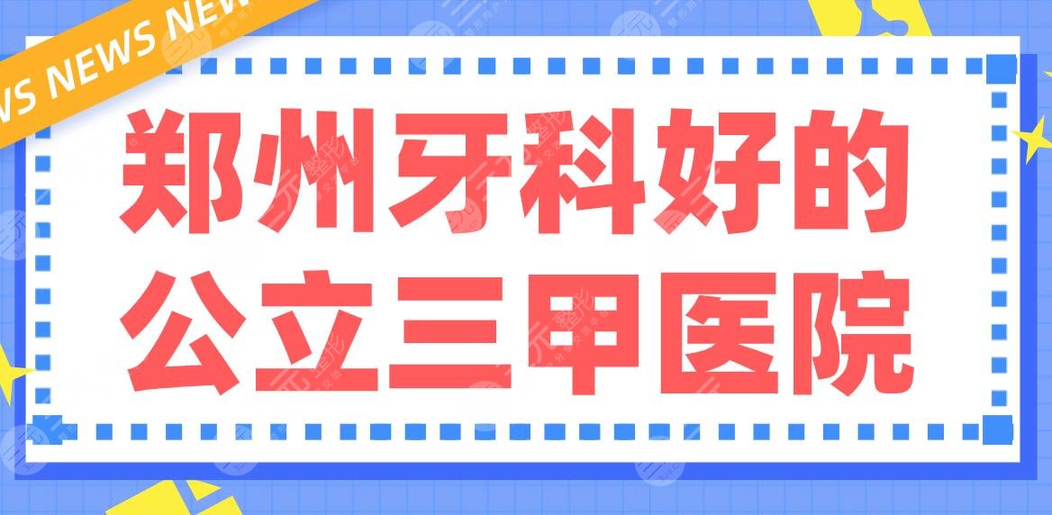 郑州牙科好的公立三甲医院排行名单！郑大一附院、省人民医院哪家好？